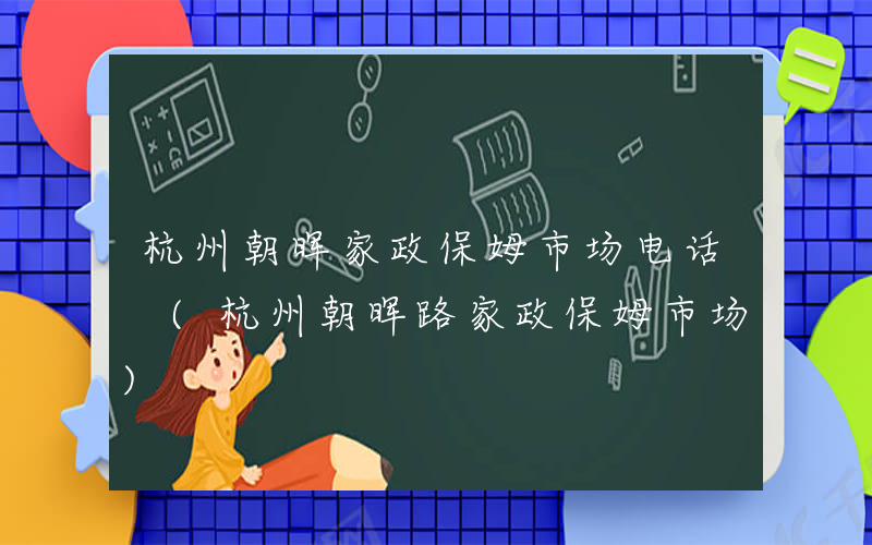 杭州朝晖家政保姆市场电话 (杭州朝晖路家政保姆市场)